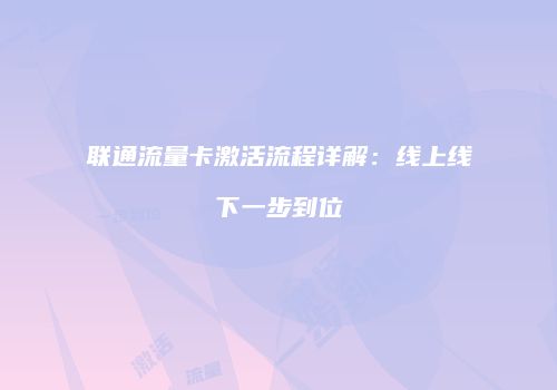 联通流量卡激活流程详解：线上线下一步到位
