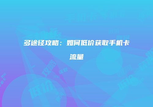 多途径攻略:如何低价获取手机卡流量
