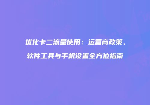 优化卡二流量使用:运营商政策、软件工具与手机设置全方位指南