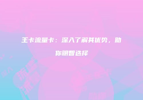 王卡流量卡：深入了解其优势，助你明智选择