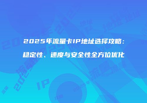 2025年流量卡IP地址选择攻略：稳定性、速度与安全性全方位优化