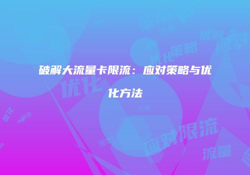 破解大流量卡限流：应对策略与优化方法