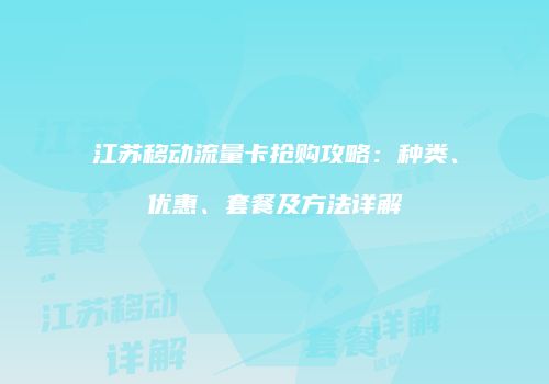 江苏移动流量卡抢购攻略:种类、优惠、套餐及方法详解