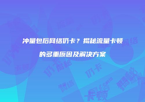 冲量包后网络仍卡？揭秘流量卡顿的多重原因及解决方案