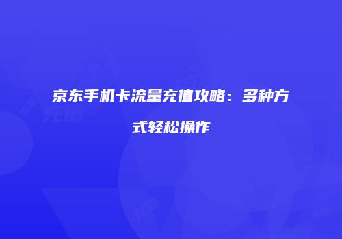 京东手机卡流量充值攻略:多种方式轻松操作