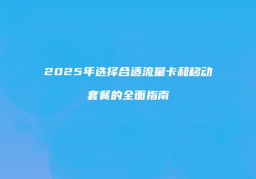 2025年选择合适流量卡和移动套餐的全面指南