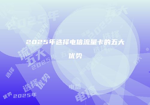 2025年选择电信流量卡的五大优势