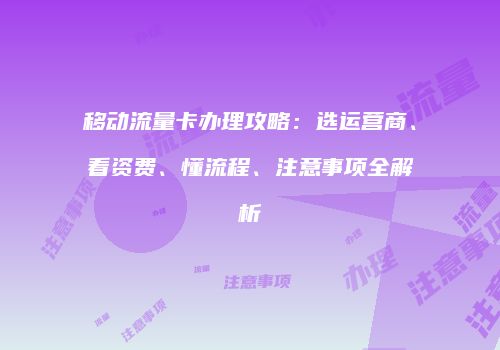 移动流量卡办理攻略：选运营商、看资费、懂流程、注意事项全解析