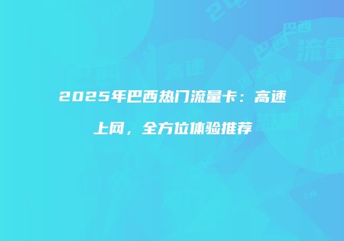 2025年巴西热门流量卡：高速上网，全方位体验推荐
