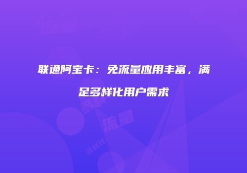 联通阿宝卡：免流量应用丰富，满足多样化用户需求