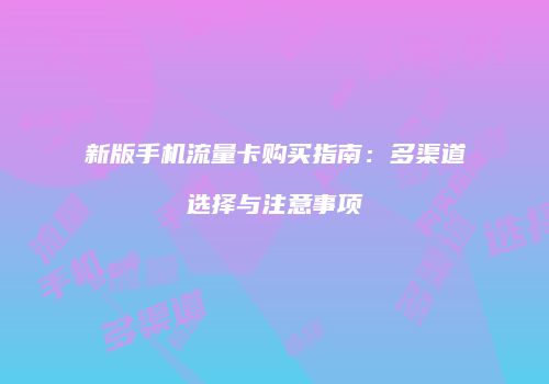 新版手机流量卡购买指南：多渠道选择与注意事项