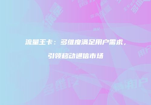 流量王卡：多维度满足用户需求，引领移动通信市场