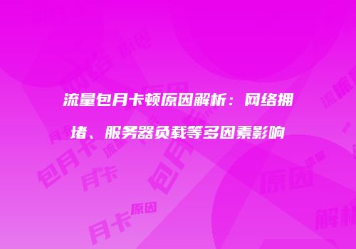流量包月卡顿原因解析：网络拥堵、服务器负载等多因素影响