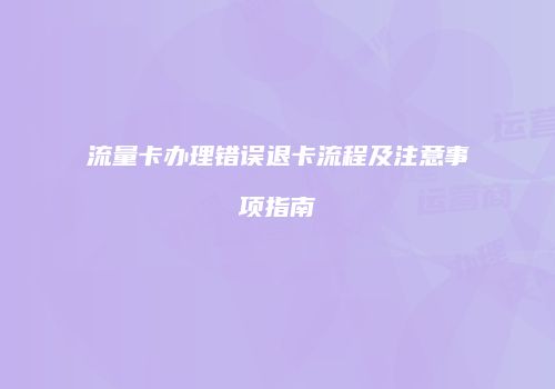 流量卡办理错误退卡流程及注意事项指南