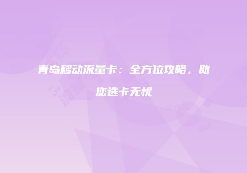 青岛移动流量卡：全方位攻略，助您选卡无忧