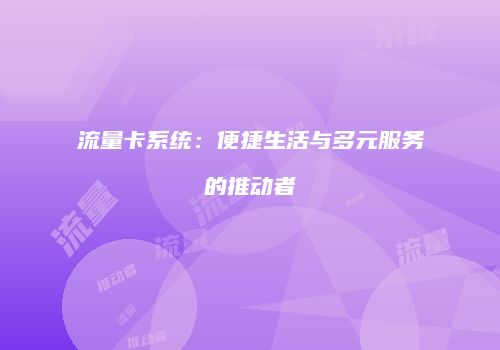 流量卡系统：便捷生活与多元服务的推动者