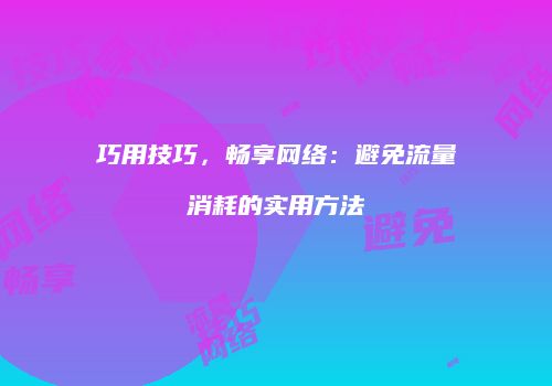 巧用技巧,畅享网络:避免流量消耗的实用方法