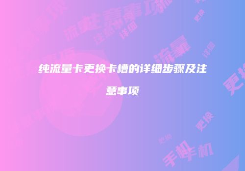 纯流量卡更换卡槽的详细步骤及注意事项