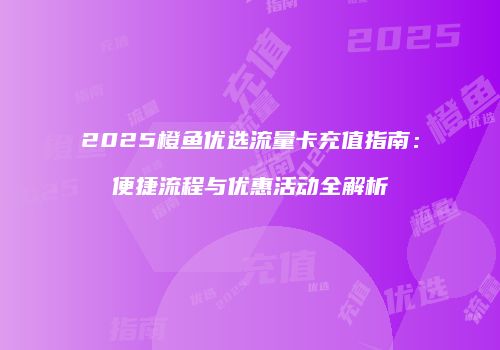 2025橙鱼优选流量卡充值指南：便捷流程与优惠活动全解析