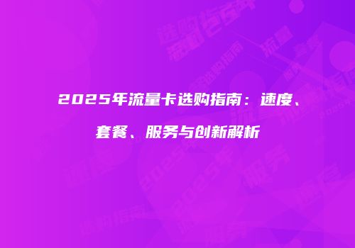 2025年流量卡选购指南：速度、套餐、服务与创新解析