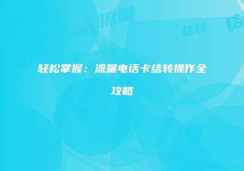 轻松掌握：流量电话卡结转操作全攻略