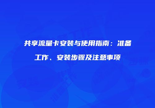 共享流量卡安装与使用指南：准备工作、安装步骤及注意事项