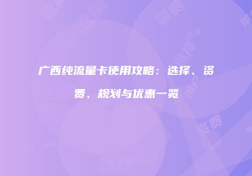 广西纯流量卡使用攻略:选择、资费、规划与优惠一览