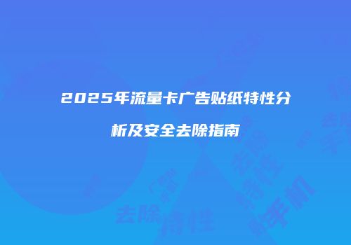 2025年流量卡广告贴纸特性分析及安全去除指南