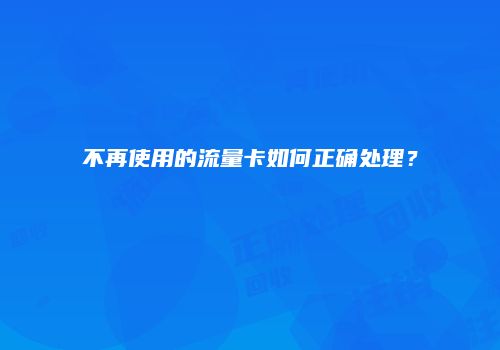 不再使用的流量卡如何正确处理？