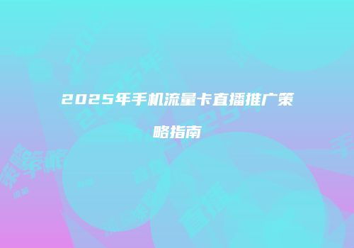 2025年手机流量卡直播推广策略指南