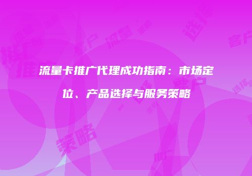 流量卡推广代理成功指南：市场定位、产品选择与服务策略