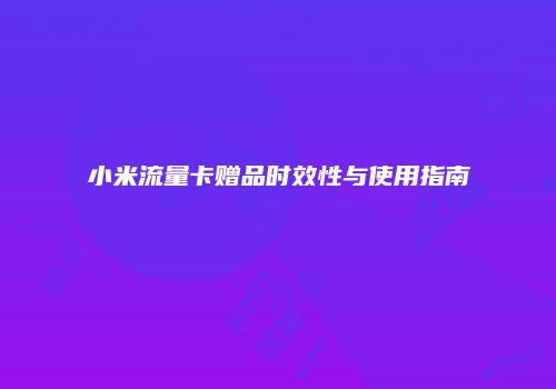 小米流量卡赠品时效性与使用指南