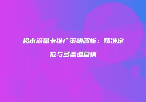 超市流量卡推广策略解析:精准定位与多渠道营销