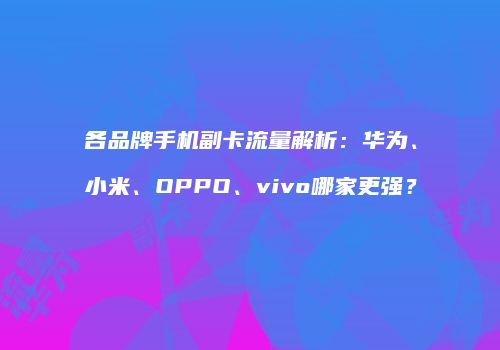 各品牌手机副卡流量解析：华为、小米、OPPO、vivo哪家更强？