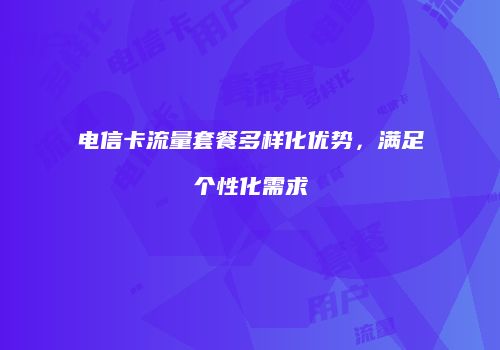 电信卡流量套餐多样化优势,满足个性化需求