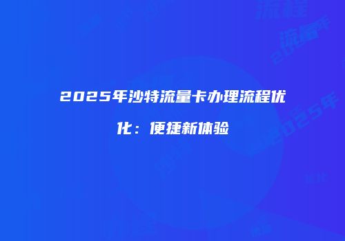 2025年沙特流量卡办理流程优化：便捷新体验