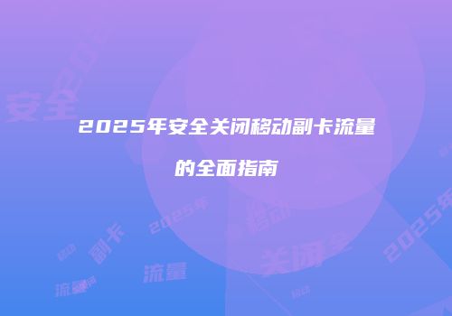 2025年安全关闭移动副卡流量的全面指南