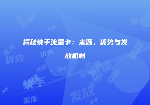 揭秘快手流量卡：来源、优势与发放机制