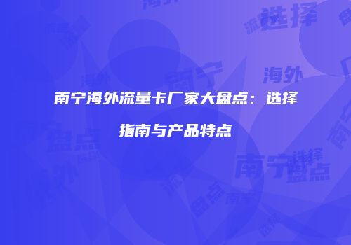 南宁海外流量卡厂家大盘点：选择指南与产品特点