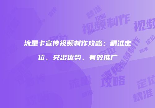 流量卡宣传视频制作攻略：精准定位、突出优势、有效推广