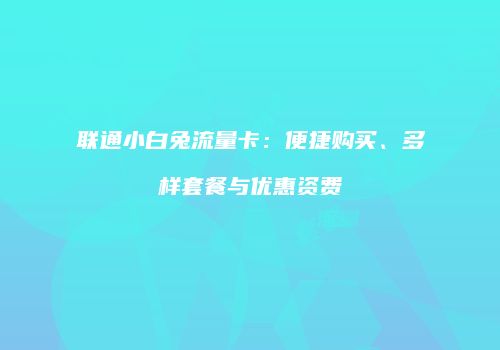 联通小白兔流量卡:便捷购买、多样套餐与优惠资费