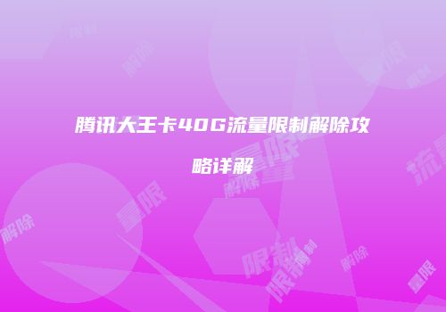 腾讯大王卡40G流量限制解除攻略详解