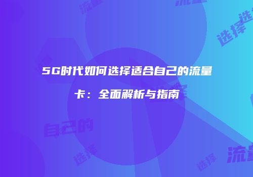 5G时代如何选择适合自己的流量卡：全面解析与指南