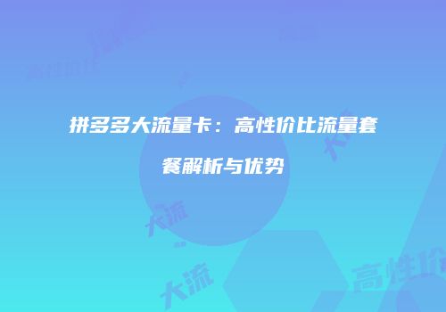 拼多多大流量卡：高性价比流量套餐解析与优势