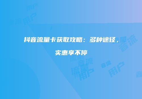 抖音流量卡获取攻略：多种途径，实惠享不停