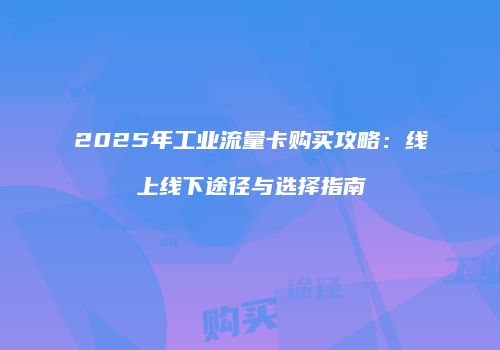 2025年工业流量卡购买攻略：线上线下途径与选择指南