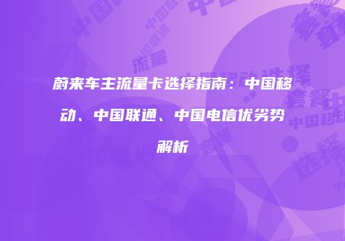 蔚来车主流量卡选择指南：中国移动、中国联通、中国电信优劣势解析